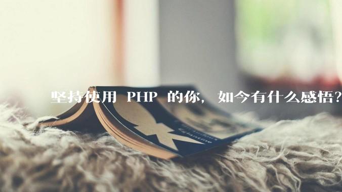 坚持使用 PHP 的你，如今有什么感悟？